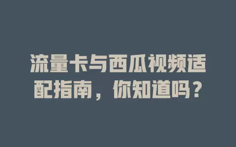 流量卡与西瓜视频适配指南，你知道吗？