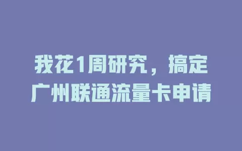 我花1周研究，搞定广州联通流量卡申请