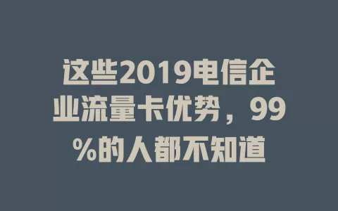 这些2019电信企业流量卡优势，99%的人都不知道