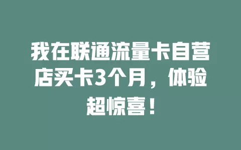 我在联通流量卡自营店买卡3个月，体验超惊喜！
