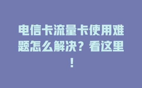 电信卡流量卡使用难题怎么解决？看这里！