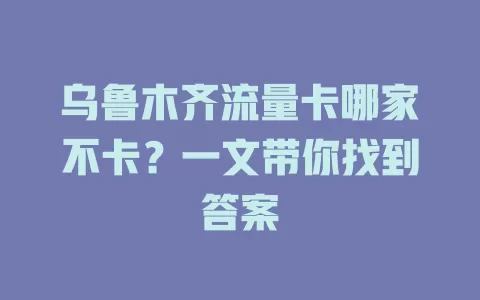 乌鲁木齐流量卡哪家不卡？一文带你找到答案
