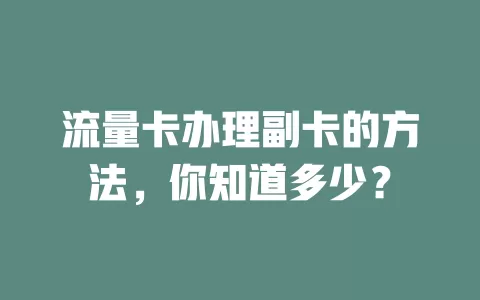 流量卡办理副卡的方法，你知道多少？
