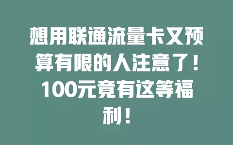 想用联通流量卡又预算有限的人注意了！100元竟有这等福利！