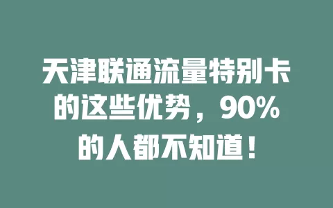 天津联通流量特别卡的这些优势，90%的人都不知道！