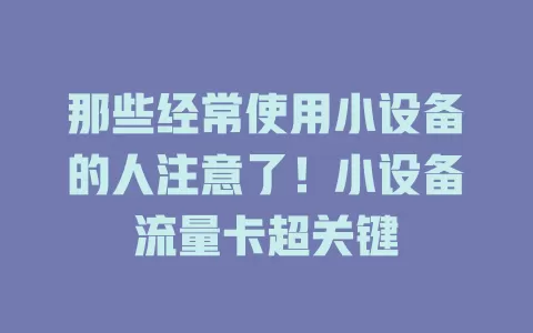 那些经常使用小设备的人注意了！小设备流量卡超关键