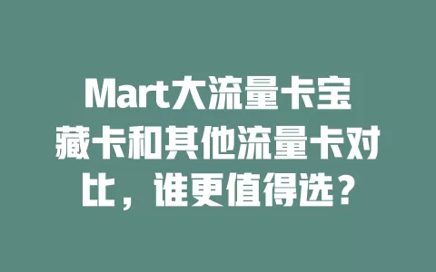 Mart大流量卡宝藏卡和其他流量卡对比，谁更值得选？