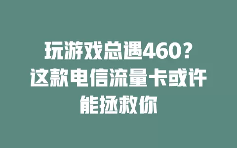玩游戏总遇460？这款电信流量卡或许能拯救你