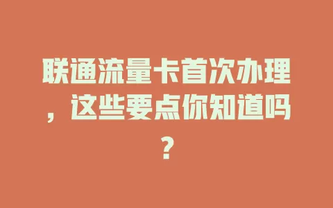 联通流量卡首次办理，这些要点你知道吗？