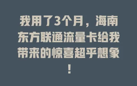 我用了3个月，海南东方联通流量卡给我带来的惊喜超乎想象！