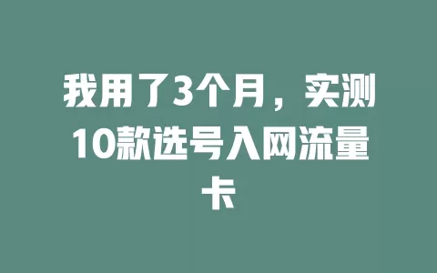 我用了3个月，实测10款选号入网流量卡