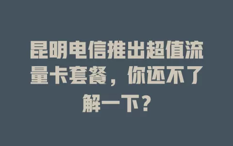 昆明电信推出超值流量卡套餐，你还不了解一下？