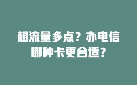 想流量多点？办电信哪种卡更合适？