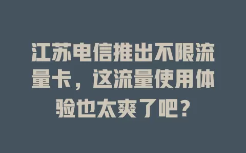 江苏电信推出不限流量卡，这流量使用体验也太爽了吧？