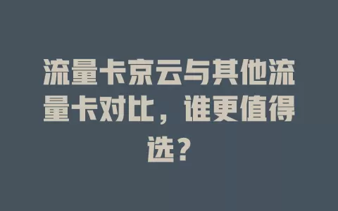 流量卡京云与其他流量卡对比，谁更值得选？