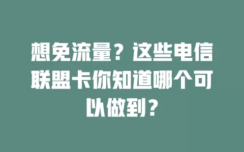 想免流量？这些电信联盟卡你知道哪个可以做到？