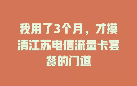 我用了3个月，才摸清江苏电信流量卡套餐的门道
