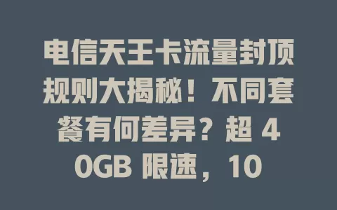 电信天王卡流量封顶规则大揭秘！不同套餐有何差异？超 40GB 限速，100GB 封顶，还有应对办法，速来了解！