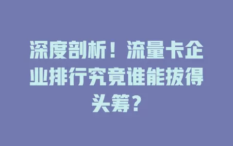 深度剖析！流量卡企业排行究竟谁能拔得头筹？