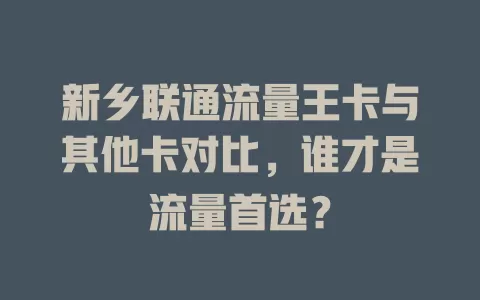 新乡联通流量王卡与其他卡对比，谁才是流量首选？