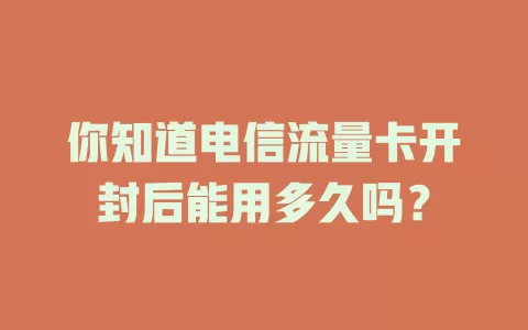 你知道电信流量卡开封后能用多久吗？