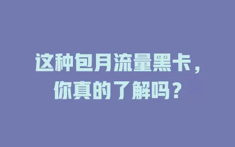 这种包月流量黑卡，你真的了解吗？