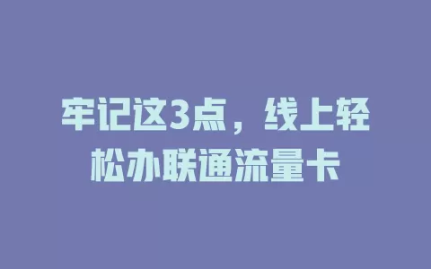 牢记这3点，线上轻松办联通流量卡