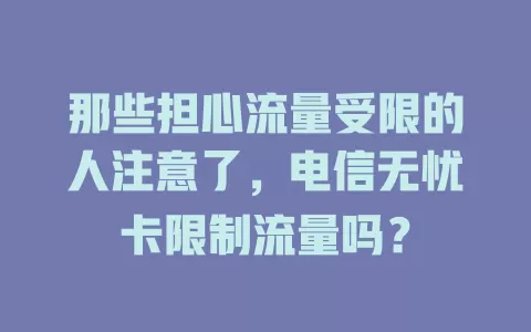 那些担心流量受限的人注意了，电信无忧卡限制流量吗？