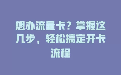 想办流量卡？掌握这几步，轻松搞定开卡流程