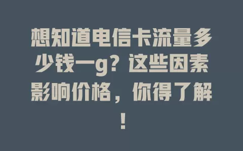 想知道电信卡流量多少钱一g？这些因素影响价格，你得了解！