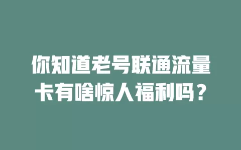 你知道老号联通流量卡有啥惊人福利吗？