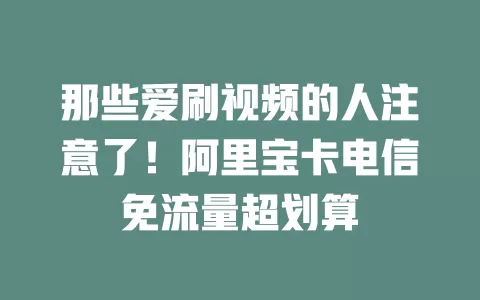 那些爱刷视频的人注意了！阿里宝卡电信免流量超划算