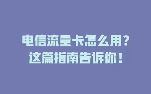 电信流量卡怎么用？这篇指南告诉你！