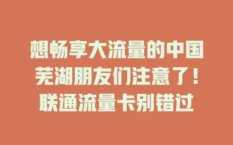 想畅享大流量的中国芜湖朋友们注意了！联通流量卡别错过