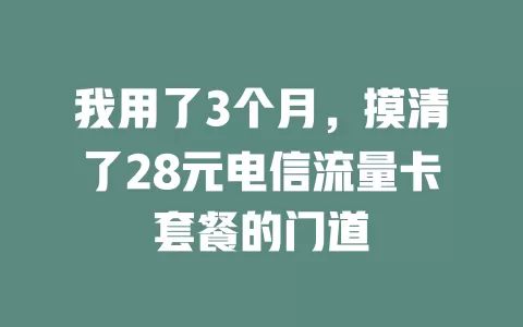 我用了3个月，摸清了28元电信流量卡套餐的门道