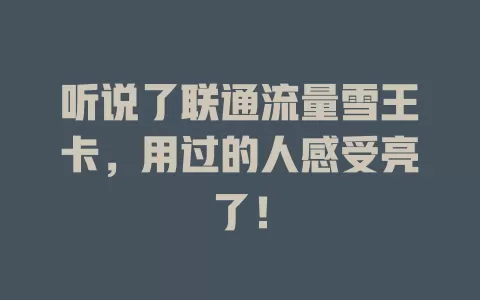 听说了联通流量雪王卡，用过的人感受亮了！