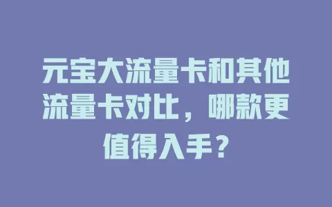 元宝大流量卡和其他流量卡对比，哪款更值得入手？