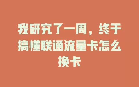 我研究了一周，终于搞懂联通流量卡怎么换卡