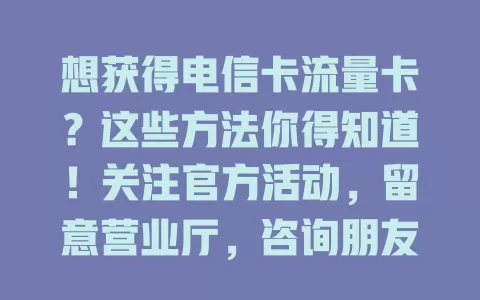 想获得电信卡流量卡？这些方法你得知道！关注官方活动，留意营业厅，咨询朋友，多关注资讯平台，多种途径增加获卡机会，找到适合套餐