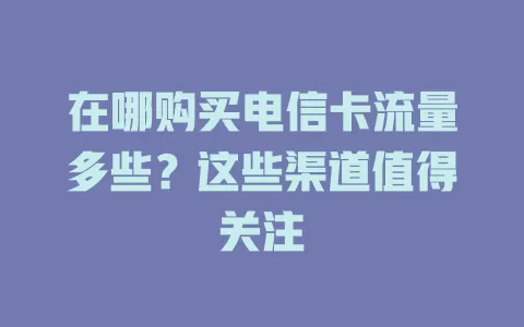 在哪购买电信卡流量多些？这些渠道值得关注
