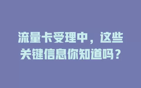 流量卡受理中，这些关键信息你知道吗？