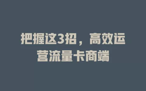 把握这3招，高效运营流量卡商端