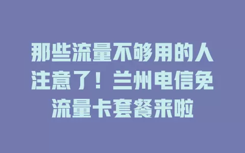 那些流量不够用的人注意了！兰州电信免流量卡套餐来啦