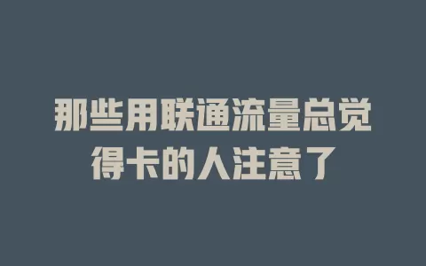 那些用联通流量总觉得卡的人注意了