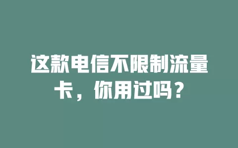 这款电信不限制流量卡，你用过吗？