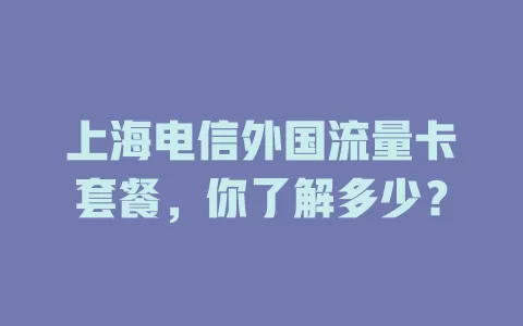 上海电信外国流量卡套餐，你了解多少？