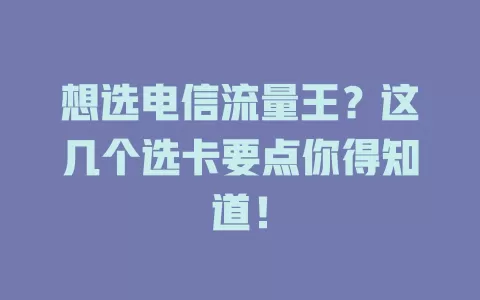 想选电信流量王？这几个选卡要点你得知道！