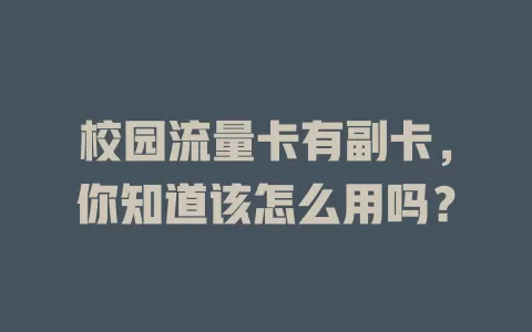 校园流量卡有副卡，你知道该怎么用吗？