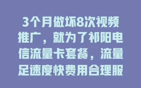 3个月做坏8次视频推广，就为了祁阳电信流量卡套餐，流量足速度快费用合理服务贴心