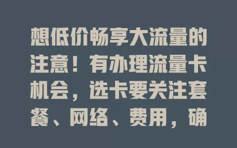 想低价畅享大流量的注意！有办理流量卡机会，选卡要关注套餐、网络、费用，确保正规合法，谨慎选才能找到适合的，让网络生活更便捷高效